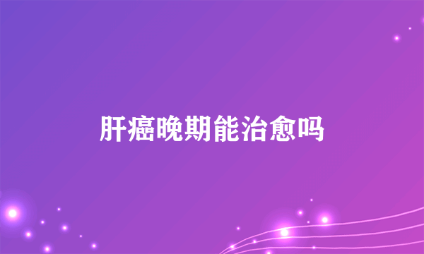 肝癌晚期能治愈吗