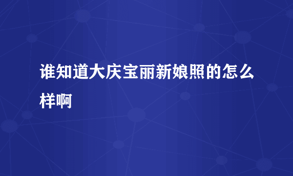 谁知道大庆宝丽新娘照的怎么样啊