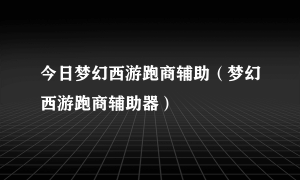 今日梦幻西游跑商辅助（梦幻西游跑商辅助器）
