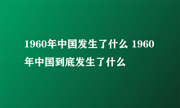 1960年中国发生了什么 1960年中国到底发生了什么