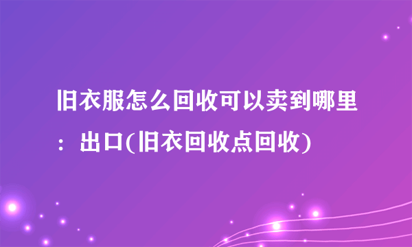 旧衣服怎么回收可以卖到哪里：出口(旧衣回收点回收)