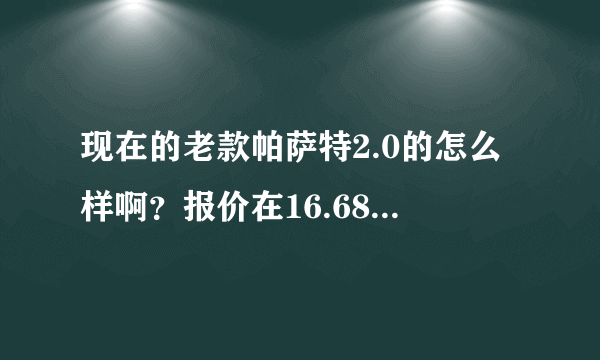 现在的老款帕萨特2.0的怎么样啊？报价在16.68万我们这里