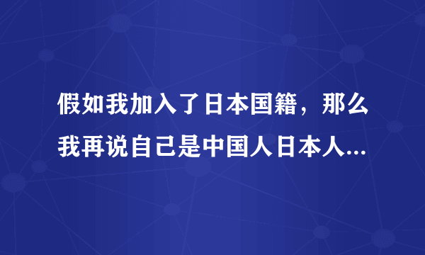 假如我加入了日本国籍，那么我再说自己是中国人日本人会怎么看？