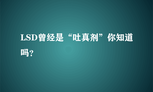 LSD曾经是“吐真剂”你知道吗？