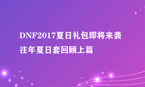 DNF2017夏日礼包即将来袭 往年夏日套回顾上篇