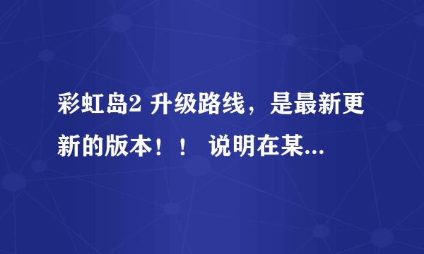 彩虹岛2 升级路线，是最新更新的版本！！ 说明在某一等级哪个怪的经验最多！ 80J以后的，之前的不用