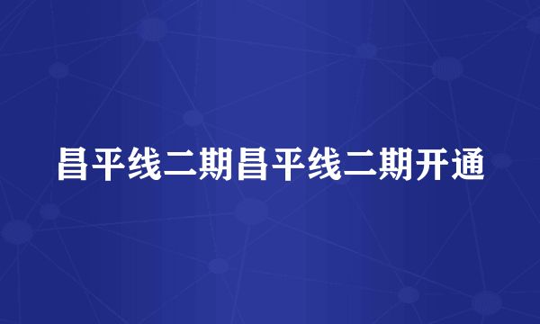昌平线二期昌平线二期开通