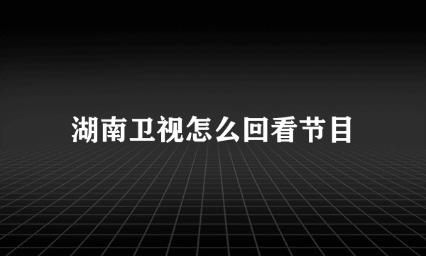 湖南卫视怎么回看节目