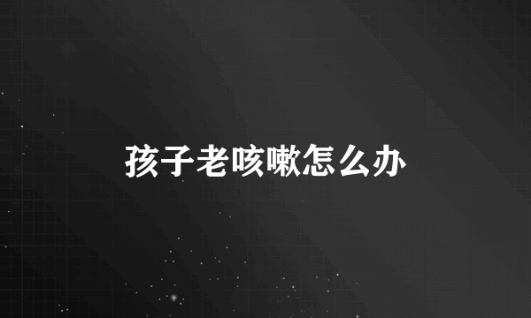 孩子老咳嗽怎么办