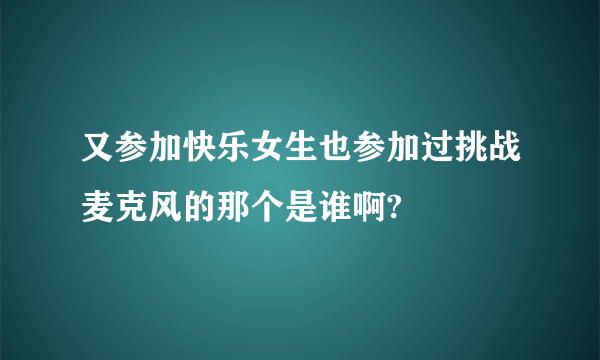 又参加快乐女生也参加过挑战麦克风的那个是谁啊?