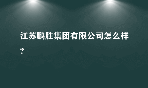 江苏鹏胜集团有限公司怎么样？