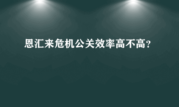 恩汇来危机公关效率高不高？