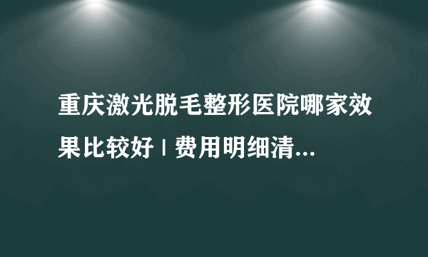 重庆激光脱毛整形医院哪家效果比较好 | 费用明细清单公布_请问有人做过激光脱毛吗？效果怎样?