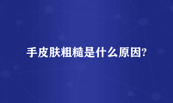 手皮肤粗糙是什么原因?
