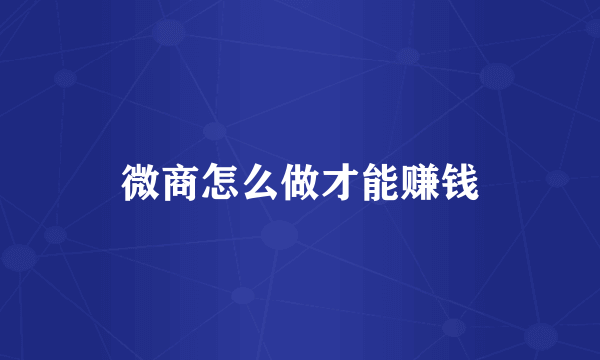 微商怎么做才能赚钱