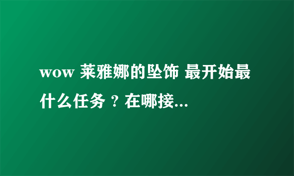 wow 莱雅娜的坠饰 最开始最什么任务 ? 在哪接 海山么 ? 什么位置