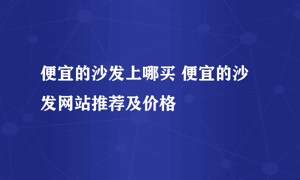 便宜的沙发上哪买 便宜的沙发网站推荐及价格
