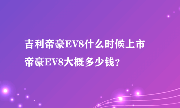 吉利帝豪EV8什么时候上市 帝豪EV8大概多少钱？