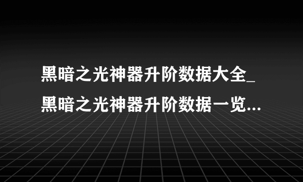 黑暗之光神器升阶数据大全_黑暗之光神器升阶数据一览_飞外网