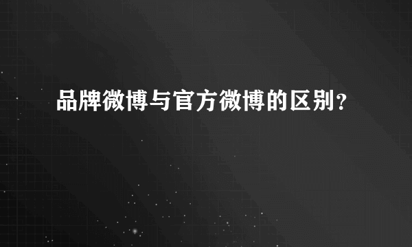 品牌微博与官方微博的区别？