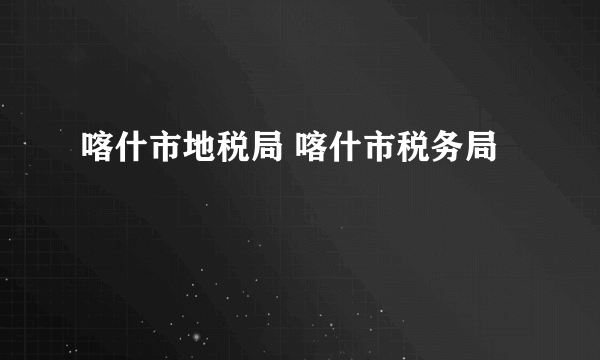 喀什市地税局 喀什市税务局