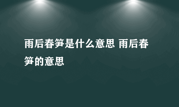 雨后春笋是什么意思 雨后春笋的意思