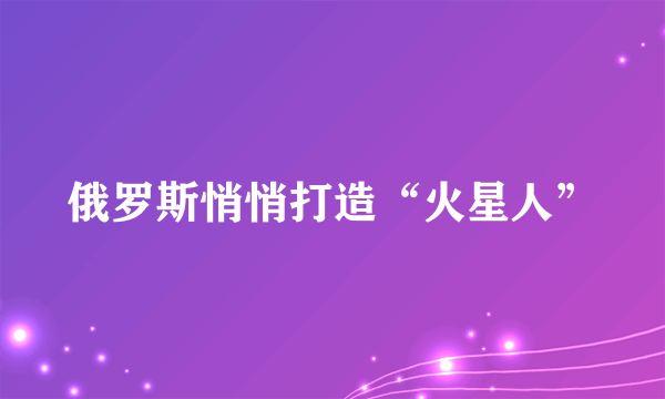 俄罗斯悄悄打造“火星人”