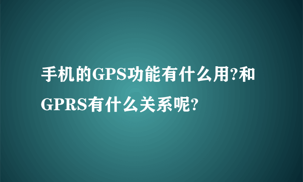 手机的GPS功能有什么用?和GPRS有什么关系呢?