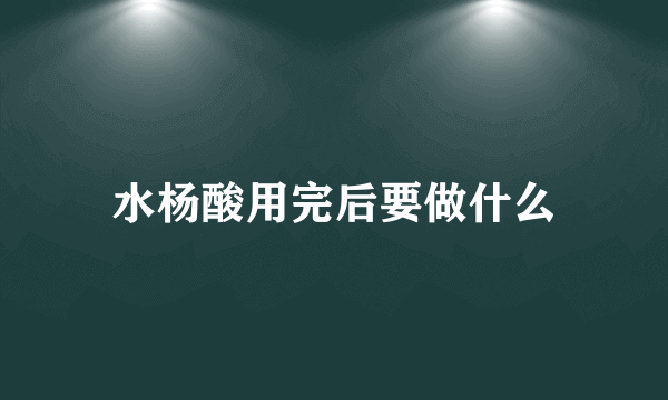 水杨酸用完后要做什么
