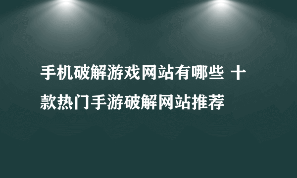 手机破解游戏网站有哪些 十款热门手游破解网站推荐