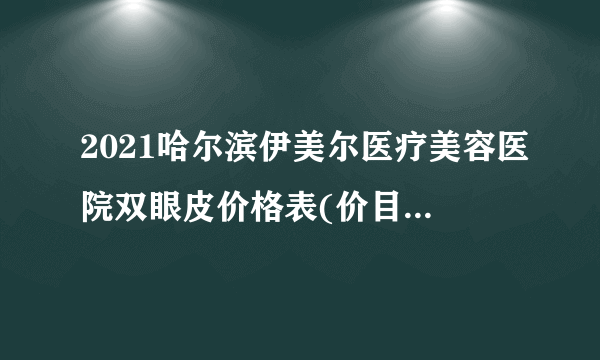 2021哈尔滨伊美尔医疗美容医院双眼皮价格表(价目表)怎么样?