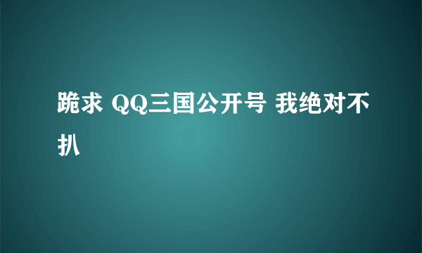 跪求 QQ三国公开号 我绝对不扒