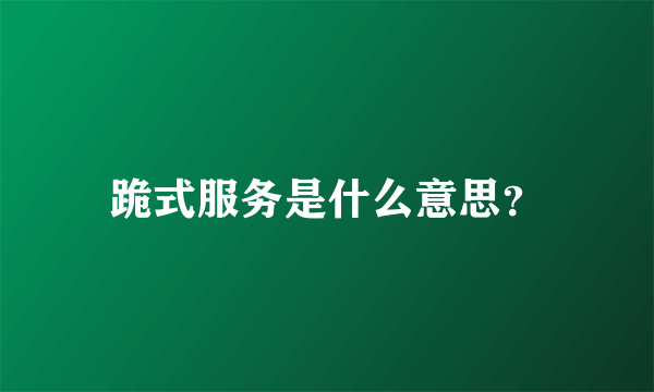 跪式服务是什么意思？