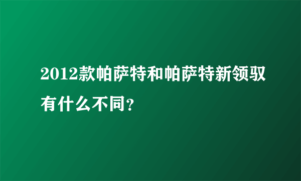 2012款帕萨特和帕萨特新领驭有什么不同？