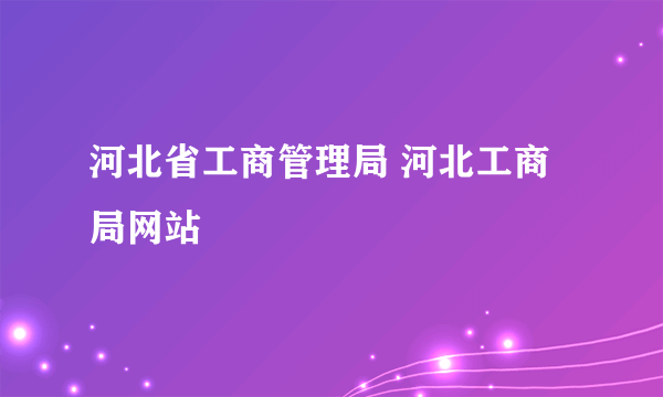 河北省工商管理局 河北工商局网站