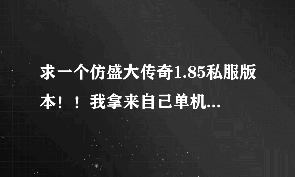 求一个仿盛大传奇1.85私服版本！！我拿来自己单机玩，有人能帮忙吗，谢谢！！