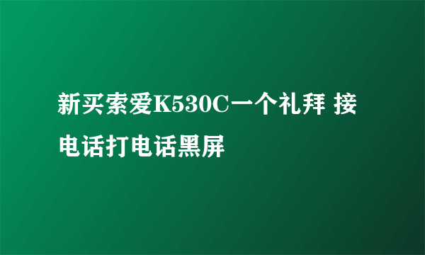 新买索爱K530C一个礼拜 接电话打电话黑屏
