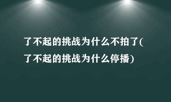 了不起的挑战为什么不拍了(了不起的挑战为什么停播)
