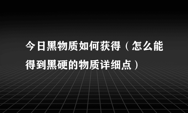 今日黑物质如何获得（怎么能得到黑硬的物质详细点）