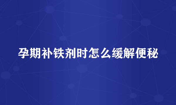 孕期补铁剂时怎么缓解便秘
