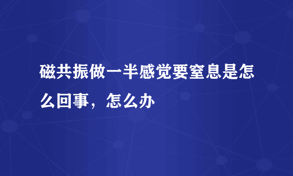 磁共振做一半感觉要窒息是怎么回事，怎么办