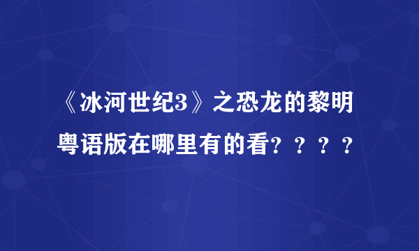 《冰河世纪3》之恐龙的黎明 粤语版在哪里有的看？？？？