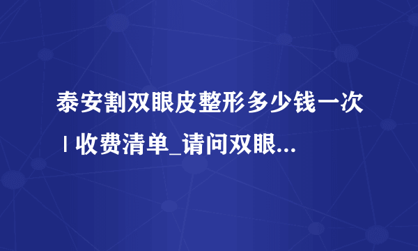 泰安割双眼皮整形多少钱一次 | 收费清单_请问双眼皮做的好的是哪，有风险吗？