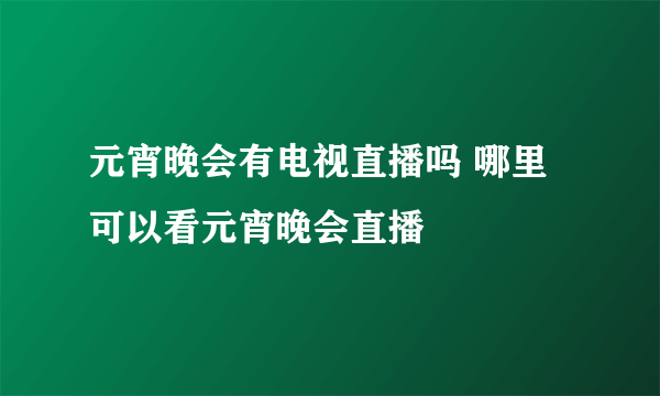 元宵晚会有电视直播吗 哪里可以看元宵晚会直播
