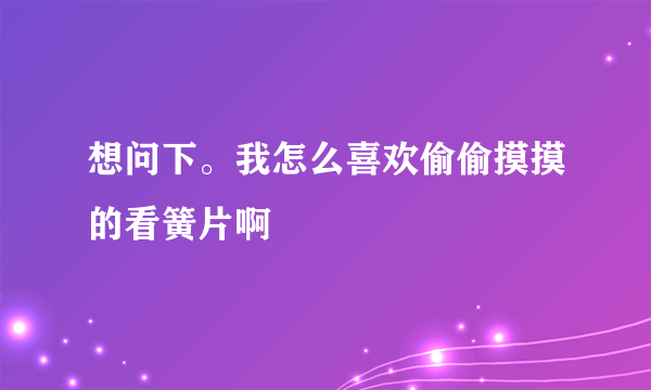 想问下。我怎么喜欢偷偷摸摸的看簧片啊