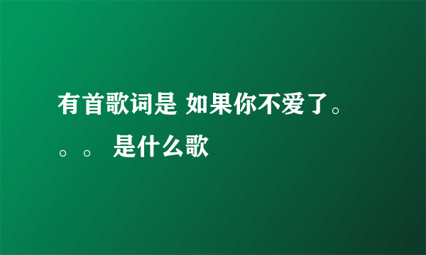 有首歌词是 如果你不爱了。。。 是什么歌