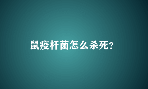 鼠疫杆菌怎么杀死？