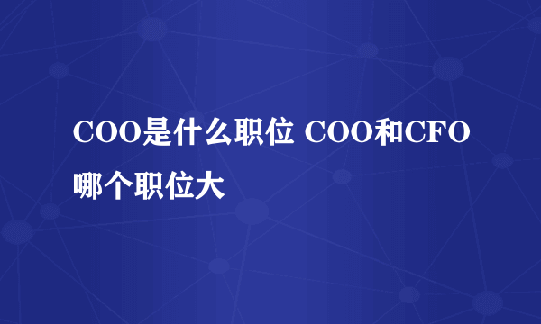 COO是什么职位 COO和CFO哪个职位大