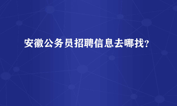 安徽公务员招聘信息去哪找？