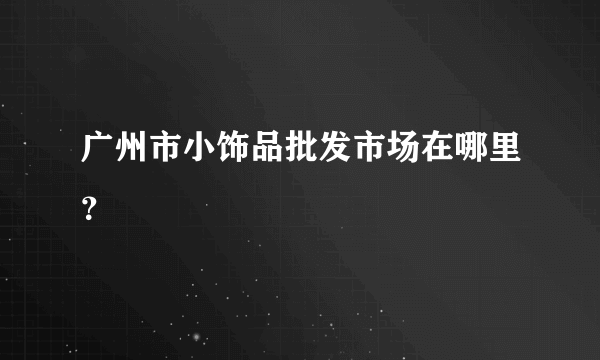 广州市小饰品批发市场在哪里？